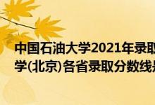 中国石油大学2021年录取分数线是多少（2021中国石油大学(北京)各省录取分数线是多少）