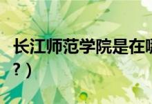 长江师范学院是在哪里（长江师范学院是几本?）