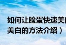 如何让脸蛋快速美白5个小妙招（让脸蛋快速美白的方法介绍）