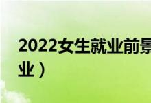 2022女生就业前景好的专业（哪些专业好就业）