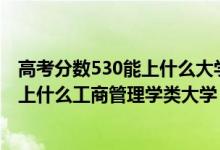 高考分数530能上什么大学的专业（2022高考530分左右能上什么工商管理学类大学）