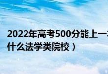 2022年高考500分能上一本吗（2022高考500分左右可以上什么法学类院校）