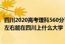 四川2020高考理科560分可以上哪些大学（2022高考460分左右能在四川上什么大学）