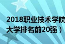 2018职业技术学院排名（2022中国职业技术大学排名前20强）