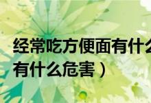 经常吃方便面有什么危害视频（经常吃方便面有什么危害）