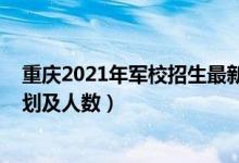 重庆2021年军校招生最新消息（2022各军校在重庆招生计划及人数）