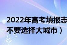 2022年高考填报志愿（2022高考填报志愿要不要选择大城市）