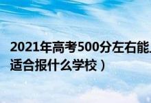 2021年高考500分左右能上什么好的大学（2022高考500分适合报什么学校）