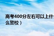 高考400分左右可以上什么大学（高考400分左右可以上什么警校）