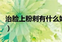 治脸上粉刺有什么好办法（面部粉刺怎么治疗）