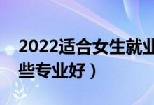 2022适合女生就业前景好的专业（女生学哪些专业好）