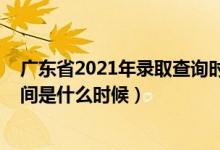 广东省2021年录取查询时间（2021年广东高考录取查询时间是什么时候）