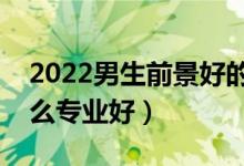 2022男生前景好的专科专业（男生专科学什么专业好）