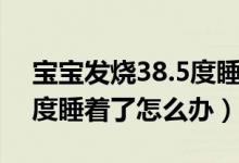 宝宝发烧38.5度睡着了会烧（宝宝发烧38.5度睡着了怎么办）