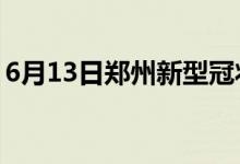 6月13日郑州新型冠状病毒肺炎疫情最新消息