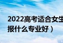 2022高考适合女生的大学专业有什么（女生报什么专业好）