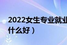 2022女生专业就业前景好的有什么（女生学什么好）