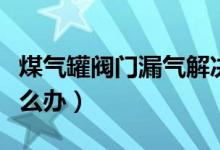 煤气罐阀门漏气解决方法（煤气罐阀门漏气怎么办）