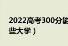 2022高考300分能上的学校名单（可以上哪些大学）