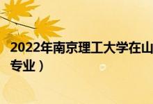 2022年南京理工大学在山东招生计划及招生人数（都招什么专业）