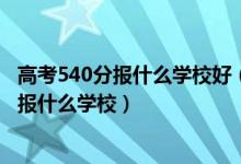 高考540分报什么学校好（2022高考530分-540分左右适合报什么学校）