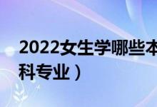 2022女生学哪些本科专业好（适合女生的本科专业）