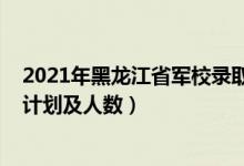 2021年黑龙江省军校录取名单（2022各军校在黑龙江招生计划及人数）