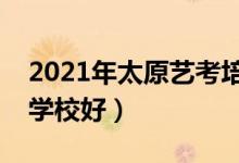 2021年太原艺考培训班排名（哪家艺考培训学校好）