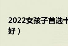 2022女孩子首选十大专业（女孩学什么专业好）