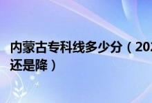 内蒙古专科线多少分（2022内蒙古高考专科录取分数线是升还是降）