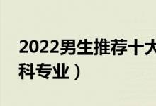 2022男生推荐十大本科专业（适合男生的本科专业）