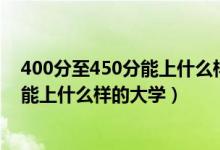 400分至450分能上什么样的大学（高考400分-450分左右能上什么样的大学）