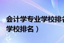 会计学专业学校排名2021（2022会计学专业学校排名）