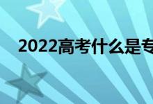 2022高考什么是专业组志愿（如何填报）