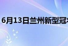 6月13日兰州新型冠状病毒肺炎疫情最新消息