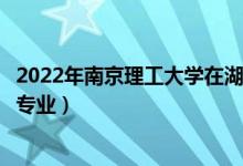 2022年南京理工大学在湖北招生计划及招生人数（都招什么专业）