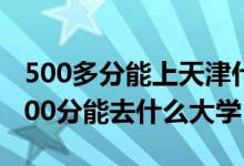 500多分能上天津什么大学（2022天津高考500分能去什么大学）