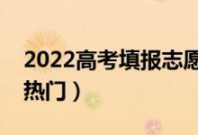 2022高考填报志愿都有什么专业（哪些比较热门）