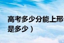 高考多少分能上邢台学院（2021录取分数线是多少）