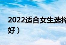 2022适合女生选择的十大专业（女生学什么好）