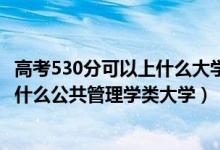 高考530分可以上什么大学2020（2022高考530分左右能上什么公共管理学类大学）