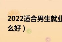 2022适合男生就业前景好的专业（男生学什么好）