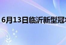 6月13日临沂新型冠状病毒肺炎疫情最新消息