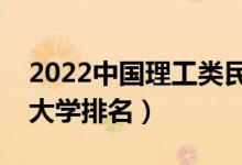 2022中国理工类民办大学排行榜（最新民办大学排名）