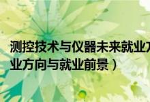 测控技术与仪器未来就业方向（2022测控技术与仪器专业就业方向与就业前景）