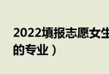 2022填报志愿女生选什么专业好（适合女生的专业）