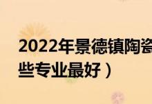 2022年景德镇陶瓷大学专业排名及介绍（哪些专业最好）