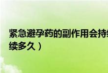 紧急避孕药的副作用会持续几天（紧急避孕药的副作用会持续多久）