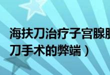 海扶刀治疗子宫腺肌症的弊端（子宫肌瘤海扶刀手术的弊端）