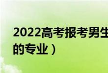 2022高考报考男生选什么专业（适合男生选的专业）